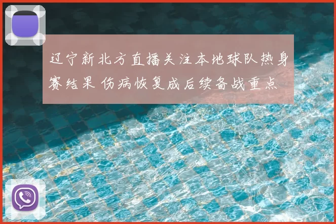 辽宁新北方直播关注本地球队热身赛结果 伤病恢复成后续备战重点