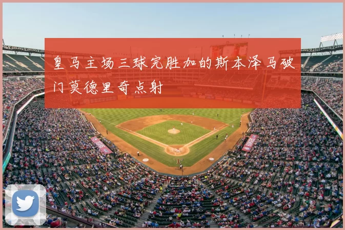 皇马主场三球完胜加的斯本泽马破门莫德里奇点射