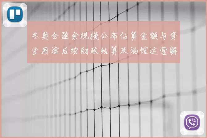 冬奥会盈余规模公布估算金额与资金用途后续财政结算及场馆运营解读