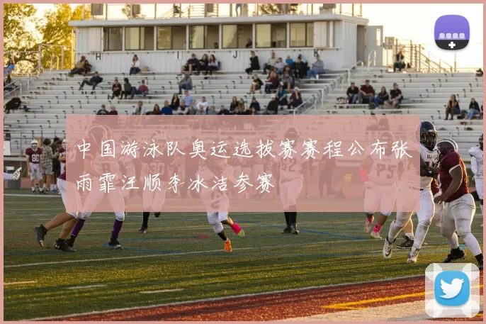 中国游泳队奥运选拔赛赛程公布张雨霏汪顺李冰洁参赛