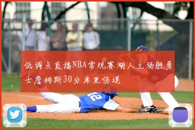 低调点直播NBA常规赛湖人主场胜勇士詹姆斯30分库里伤退