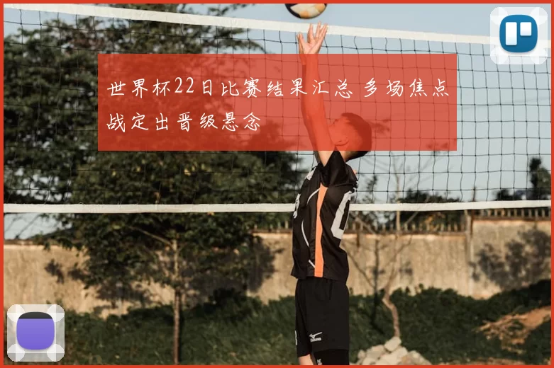世界杯22日比赛结果汇总 多场焦点战定出晋级悬念