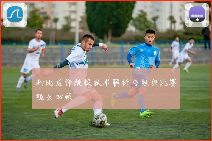 科比后仰跳投技术解析与经典比赛镜头回顾
