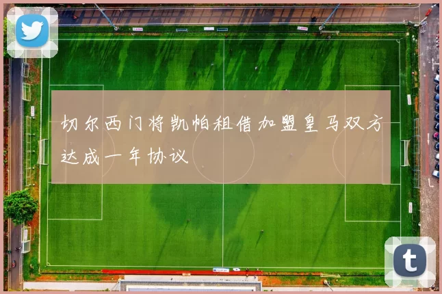 切尔西门将凯帕租借加盟皇马双方达成一年协议