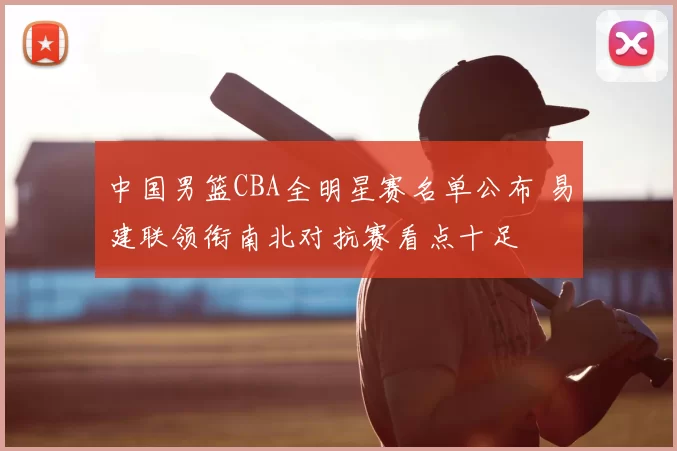 中国男篮CBA全明星赛名单公布 易建联领衔南北对抗赛看点十足