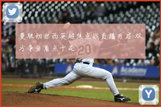 曼联切尔西英超焦点战直播开启 双方争分看点十足