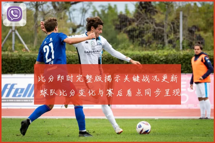 比分即时完整版揭示关键战况更新 球队比分变化与赛后看点同步呈现