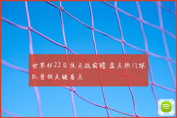世界杯22日焦点战前瞻 盘点热门球队晋级关键看点