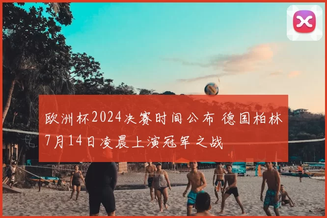 欧洲杯2024决赛时间公布 德国柏林7月14日凌晨上演冠军之战