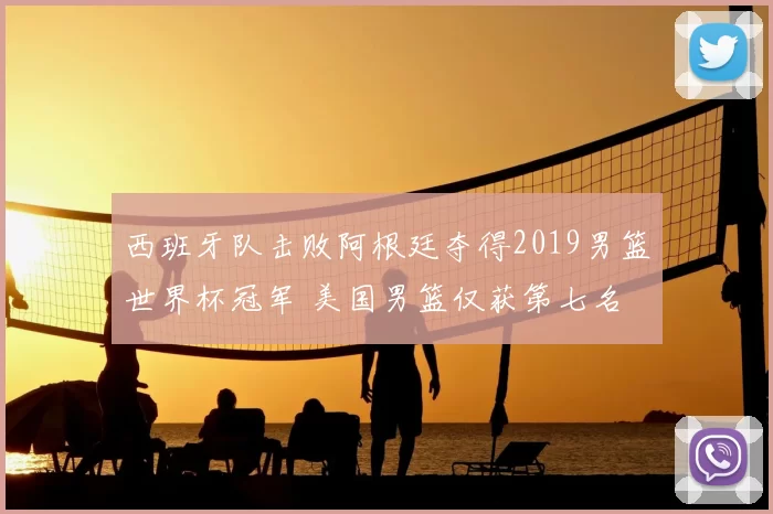 西班牙队击败阿根廷夺得2019男篮世界杯冠军 美国男篮仅获第七名