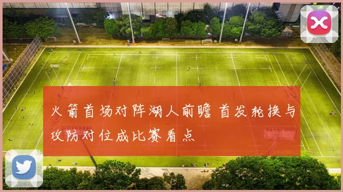 火箭首场对阵湖人前瞻 首发轮换与攻防对位成比赛看点