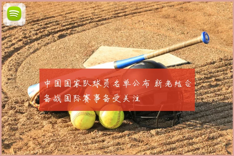 中国国家队球员名单公布 新老结合备战国际赛事备受关注