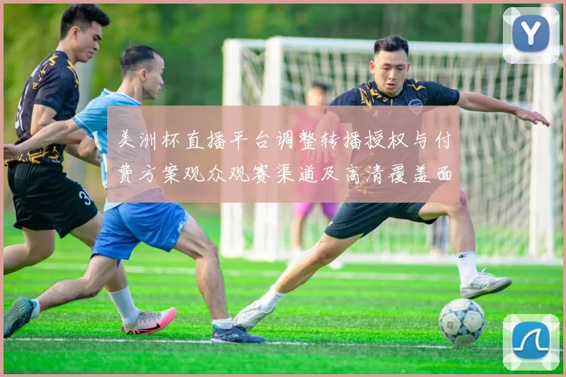 美洲杯直播平台调整转播授权与付费方案观众观赛渠道及高清覆盖面临变动