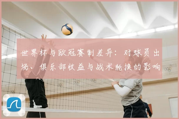 世界杯与欧冠赛制差异：对球员出场、俱乐部收益与战术轮换的影响解读