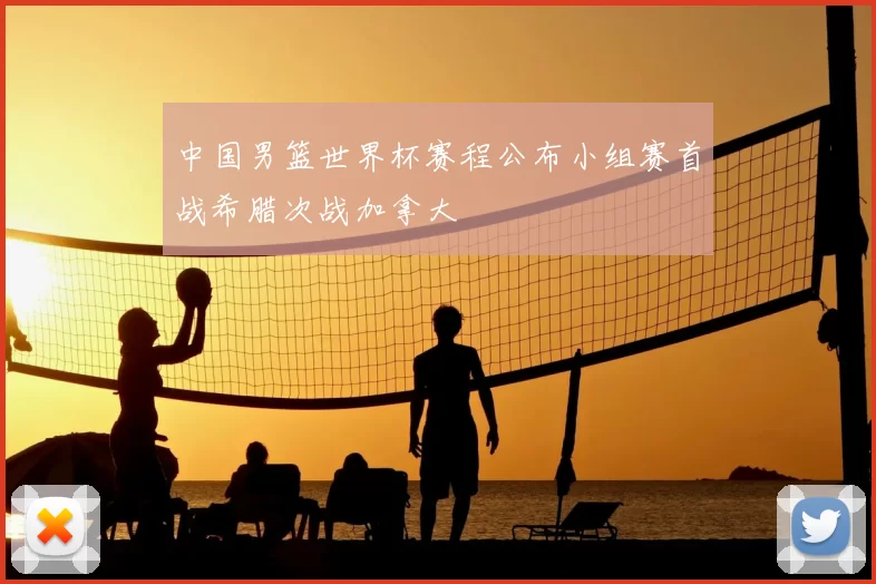 中国男篮世界杯赛程公布小组赛首战希腊次战加拿大