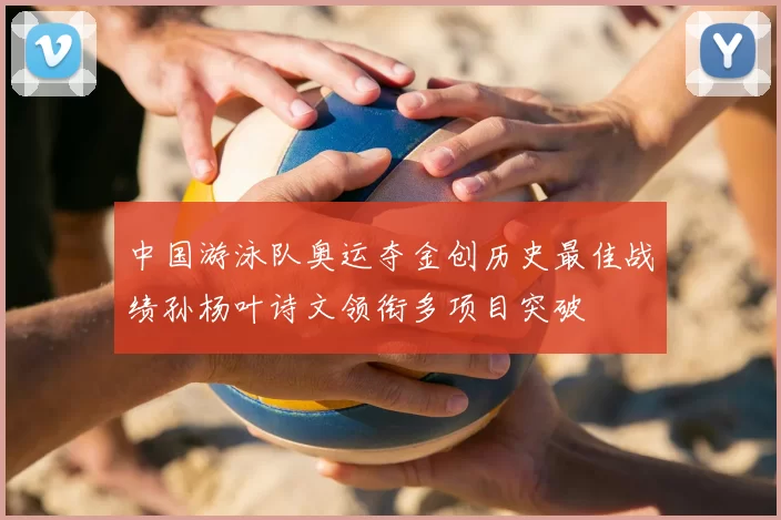 中国游泳队奥运夺金创历史最佳战绩孙杨叶诗文领衔多项目突破