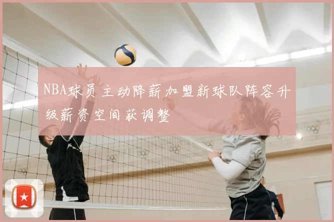 NBA球员主动降薪加盟新球队阵容升级薪资空间获调整