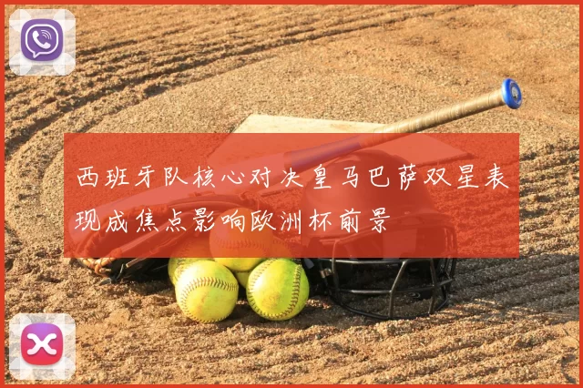 西班牙队核心对决皇马巴萨双星表现成焦点影响欧洲杯前景