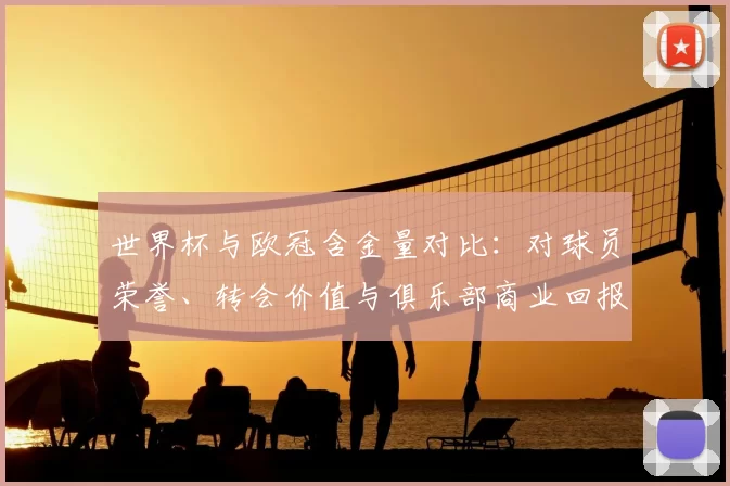 世界杯与欧冠含金量对比：对球员荣誉、转会价值与俱乐部商业回报影响
