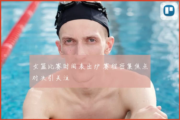 女篮比赛时间表出炉 赛程密集焦点对决引关注