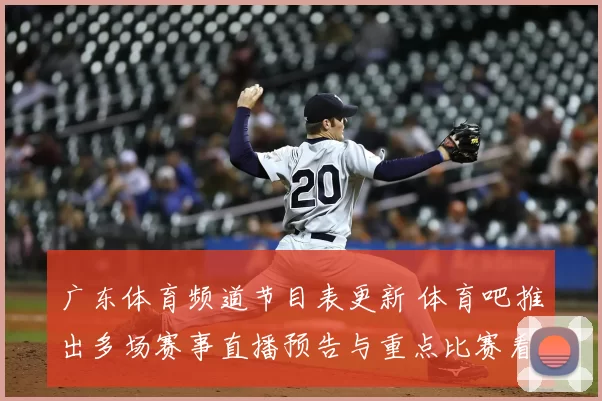 广东体育频道节目表更新 体育吧推出多场赛事直播预告与重点比赛看点