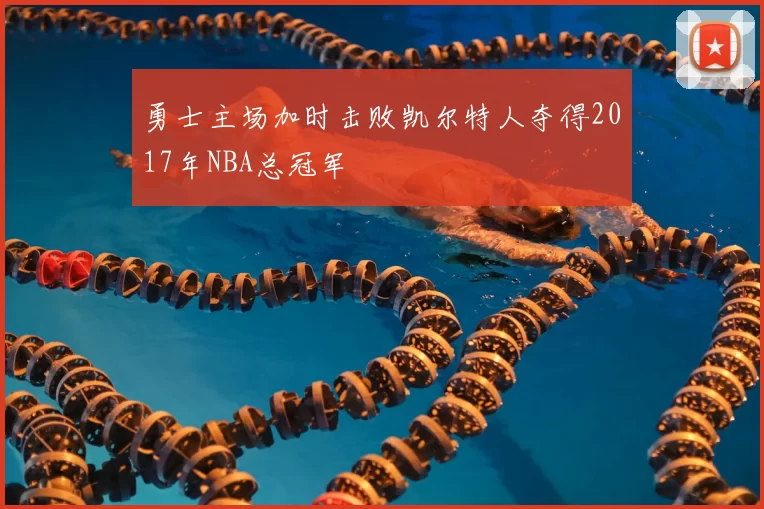 勇士主场加时击败凯尔特人夺得2017年NBA总冠军