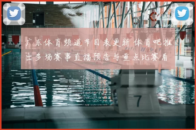 广东体育频道节目表更新 体育吧推出多场赛事直播预告与重点比赛看点