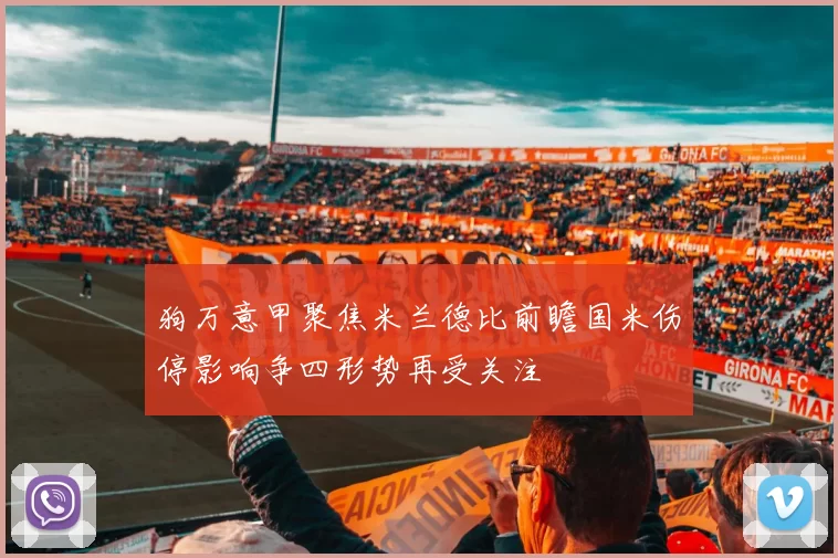 狗万意甲聚焦米兰德比前瞻国米伤停影响争四形势再受关注
