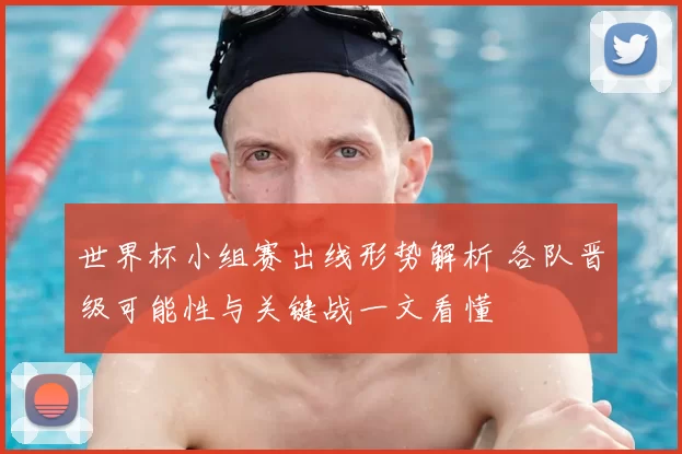世界杯小组赛出线形势解析 各队晋级可能性与关键战一文看懂