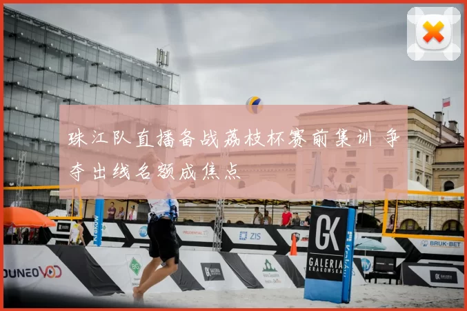 珠江队直播备战荔枝杯赛前集训 争夺出线名额成焦点