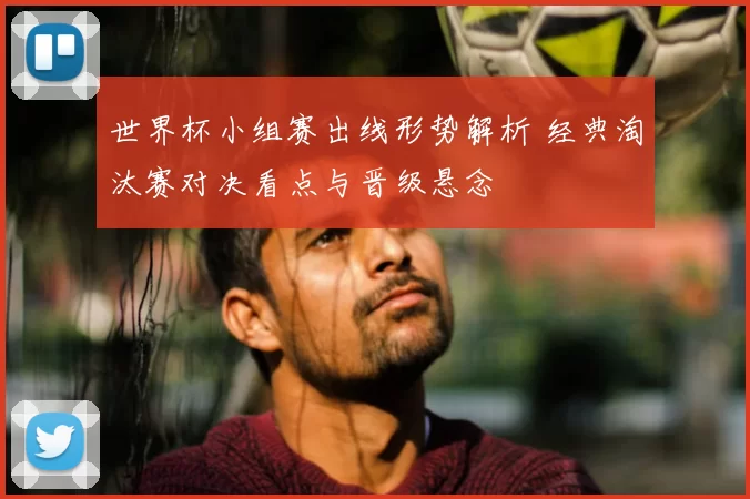 世界杯小组赛出线形势解析 经典淘汰赛对决看点与晋级悬念
