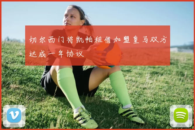 切尔西门将凯帕租借加盟皇马双方达成一年协议