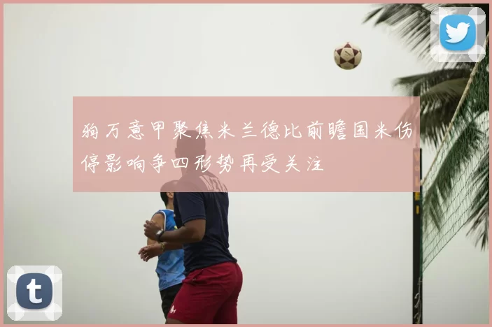 狗万意甲聚焦米兰德比前瞻国米伤停影响争四形势再受关注