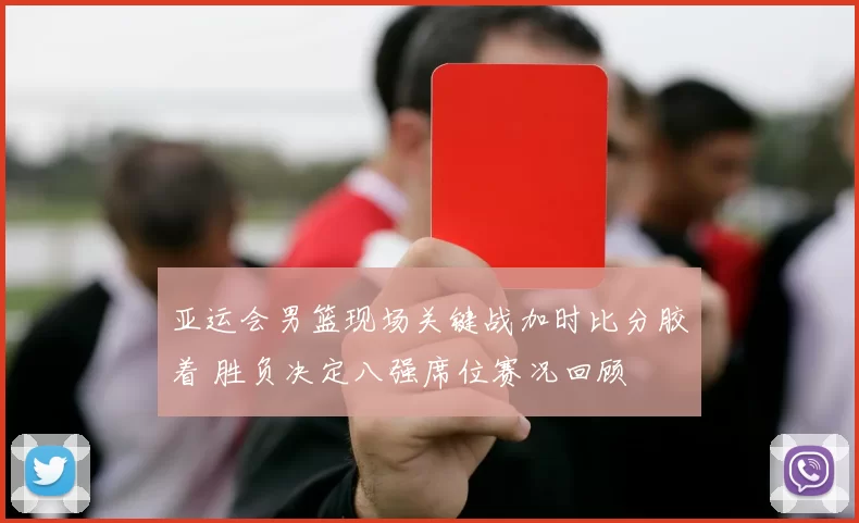 亚运会男篮现场关键战加时比分胶着 胜负决定八强席位赛况回顾