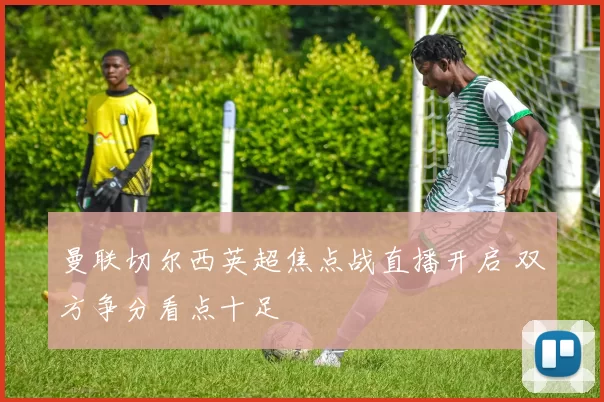 曼联切尔西英超焦点战直播开启 双方争分看点十足