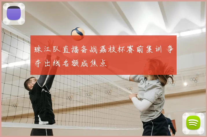 珠江队直播备战荔枝杯赛前集训 争夺出线名额成焦点