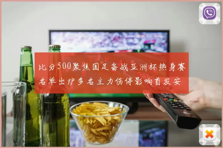 比分500聚焦国足备战亚洲杯热身赛名单出炉多名主力伤停影响首发安排