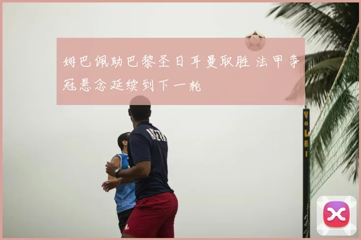 姆巴佩助巴黎圣日耳曼取胜 法甲争冠悬念延续到下一轮