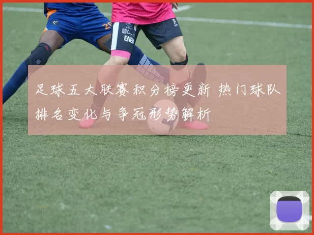 足球五大联赛积分榜更新 热门球队排名变化与争冠形势解析