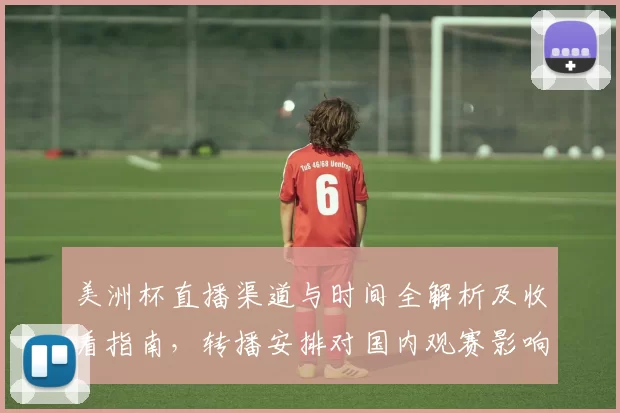 美洲杯直播渠道与时间全解析及收看指南，转播安排对国内观赛影响