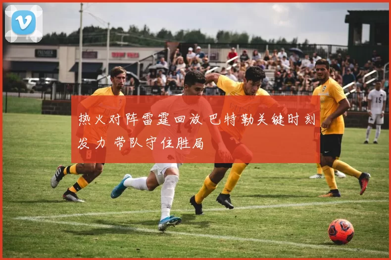 热火对阵雷霆回放 巴特勒关键时刻发力 带队守住胜局