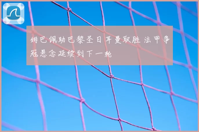 姆巴佩助巴黎圣日耳曼取胜 法甲争冠悬念延续到下一轮