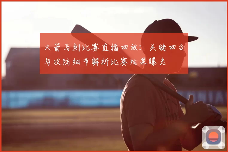 火箭马刺比赛直播回放：关键回合与攻防细节解析比赛结果曝光