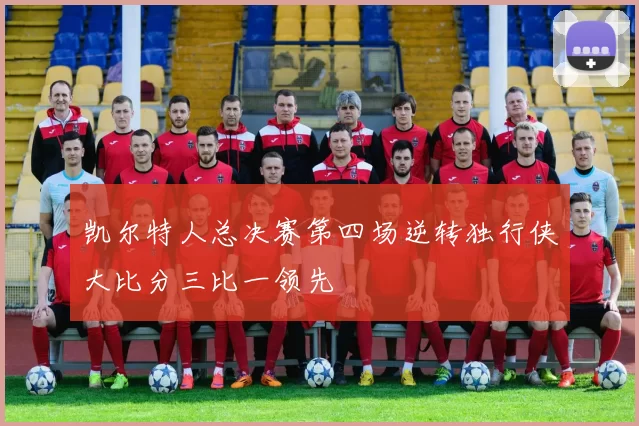 凯尔特人总决赛第四场逆转独行侠大比分三比一领先