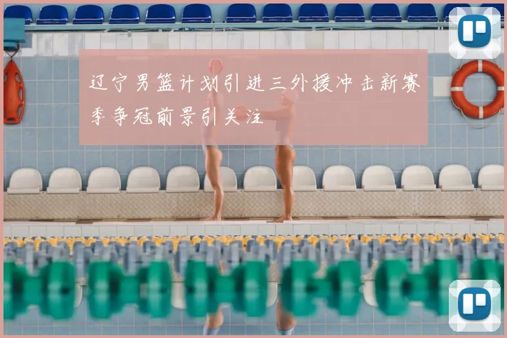 辽宁男篮计划引进三外援冲击新赛季争冠前景引关注