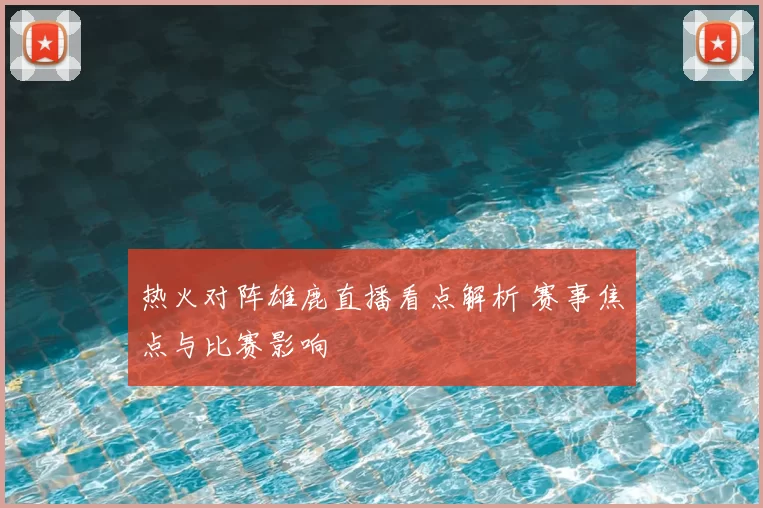 热火对阵雄鹿直播看点解析 赛事焦点与比赛影响