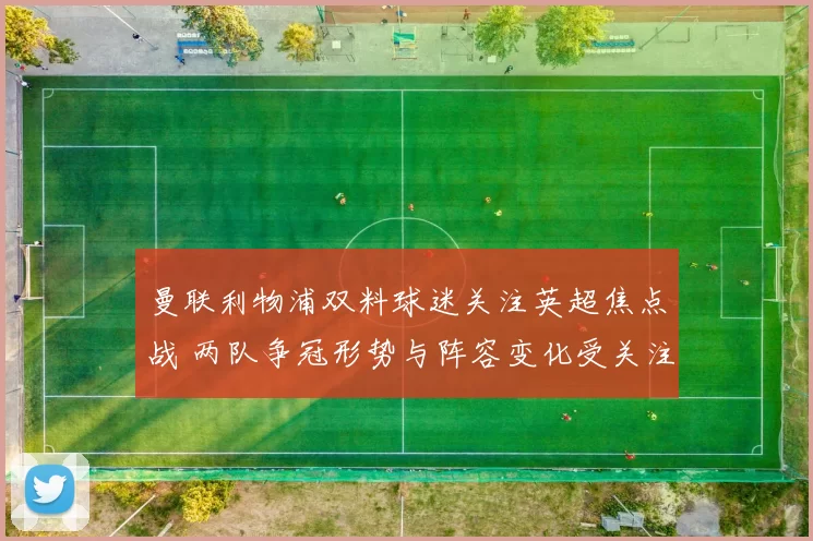 曼联利物浦双料球迷关注英超焦点战 两队争冠形势与阵容变化受关注