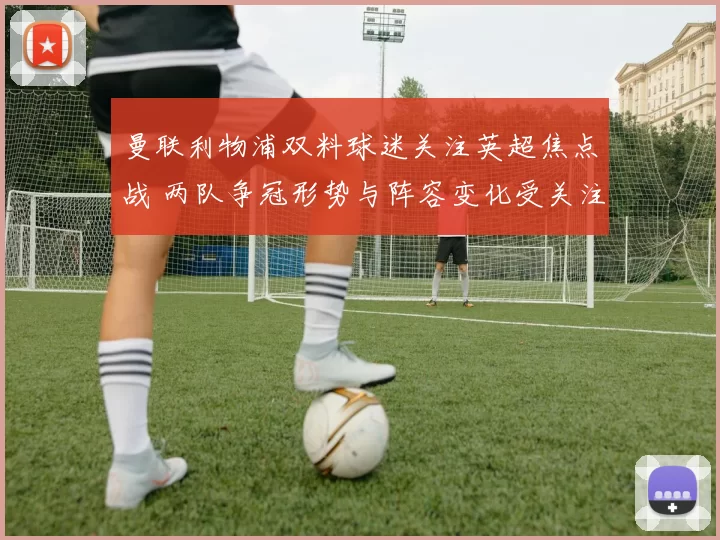 曼联利物浦双料球迷关注英超焦点战 两队争冠形势与阵容变化受关注