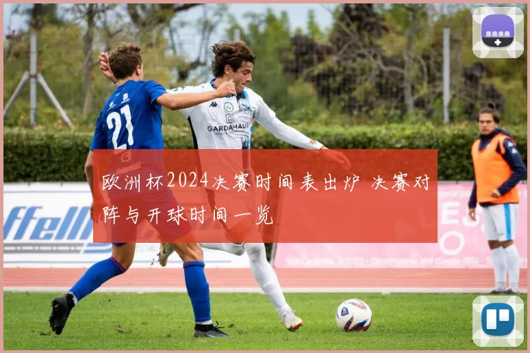 欧洲杯2024决赛时间表出炉 决赛对阵与开球时间一览