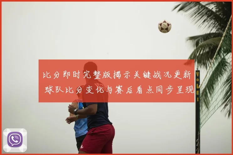 比分即时完整版揭示关键战况更新 球队比分变化与赛后看点同步呈现